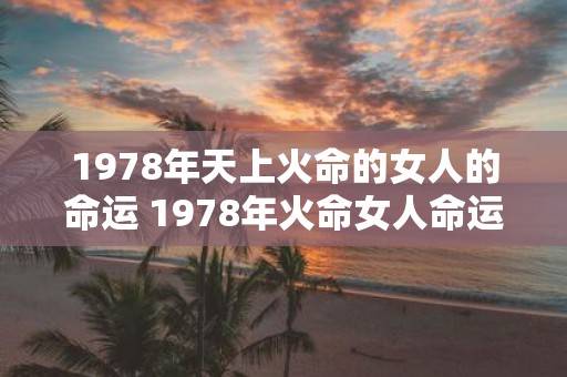 1978年天上火命的女人的命运 1978年火命女人命运如何