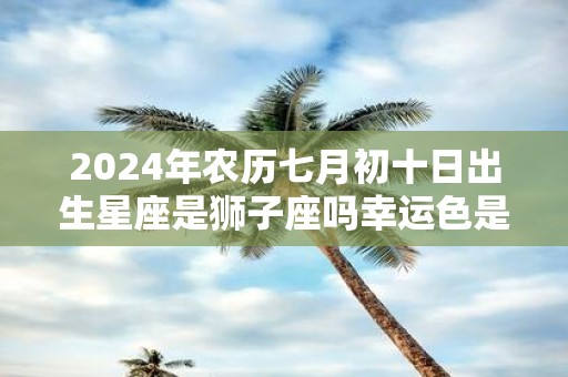 2025年农历七月初十日出生星座是狮子座吗幸运色是什么