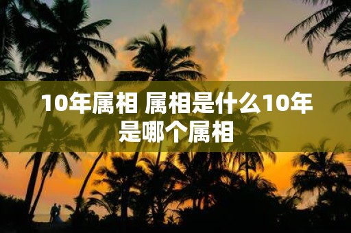 10年属相 属相是什么10年是哪个属相