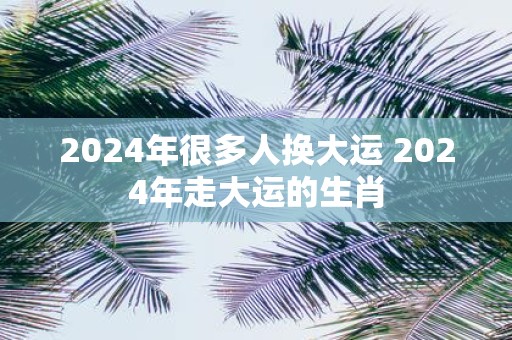 2025年很多人换大运 2025年走大运的生肖