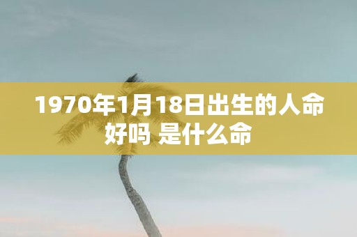 1970年1月18日出生的人命好吗 是什么命