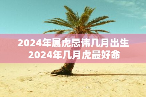 2025年属虎忌讳几月出生 2025年几月虎最好命