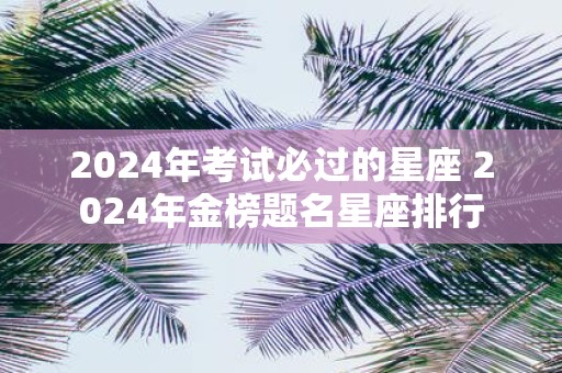 2025年考试必过的星座 2025年金榜题名星座排行