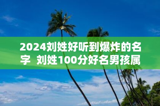 2025刘姓好听到爆炸的名字 刘姓100分好名男孩属兔