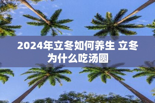 2025年立冬如何养生 立冬为什么吃汤圆
