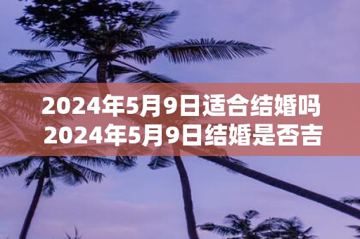 2025年5月9日适合结婚吗 2025年5月9日结婚是否吉利