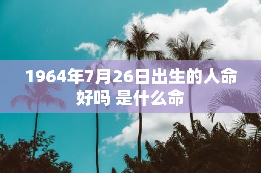 1964年7月26日出生的人命好吗 是什么命