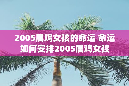 2005属鸡女孩的命运 命运如何安排2005属鸡女孩