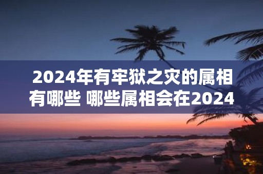 2025年有牢狱之灾的属相有哪些 哪些属相会在2025年面临牢狱之灾