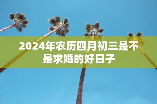 2025年农历四月初三是不是求婚的好日子
