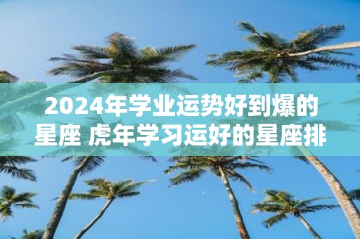 2025年学业运势好到爆的星座 虎年学习运好的星座排名