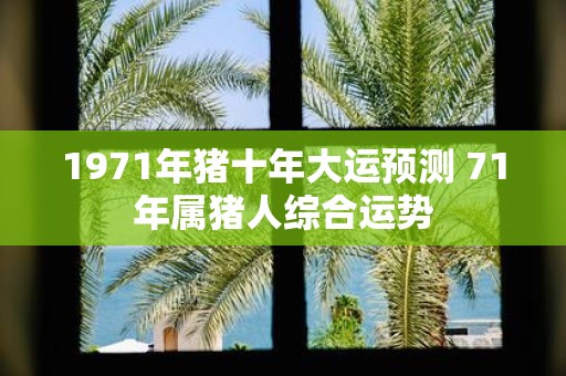 1971年猪十年大运预测 71年属猪人综合运势