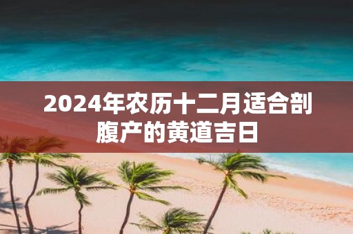 2025年农历十二月适合剖腹产的黄道吉日
