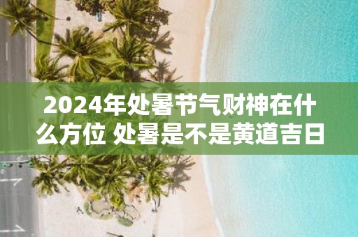 2025年处暑节气财神在什么方位 处暑是不是黄道吉日