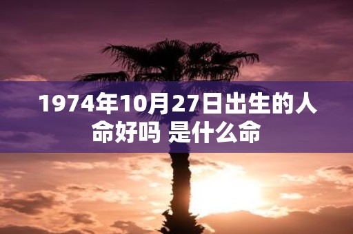 1974年10月27日出生的人命好吗 是什么命