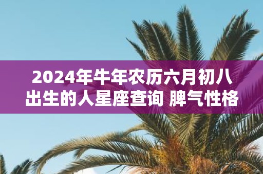 2025年牛年农历六月初八出生的人星座查询 脾气性格有什么特征
