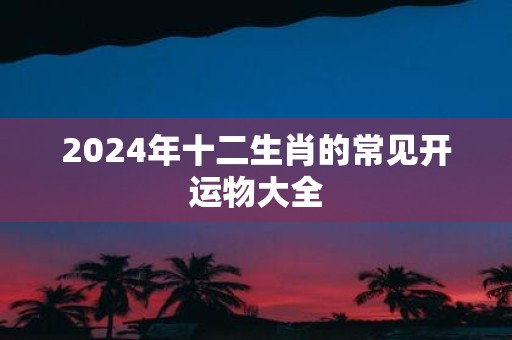 2025年十二生肖的常见开运物大全