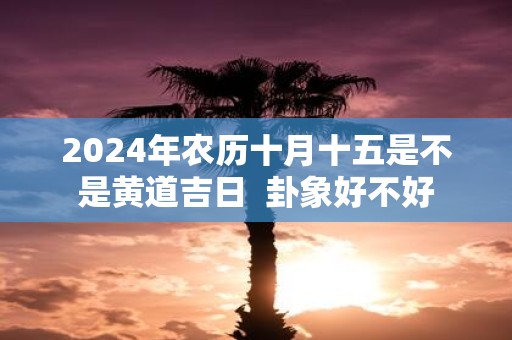 2025年农历十月十五是不是黄道吉日  卦象好不好