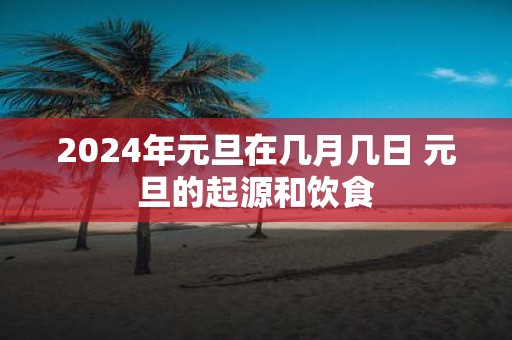 2025年元旦在几月几日 元旦的起源和饮食