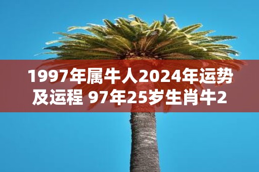 1997年属牛人2025年运势及运程 97年25岁生肖牛2025年每月运势