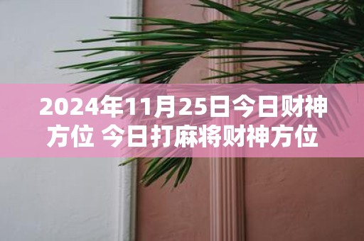 2025年11月25日今日财神方位 今日打麻将财神方位一览表
