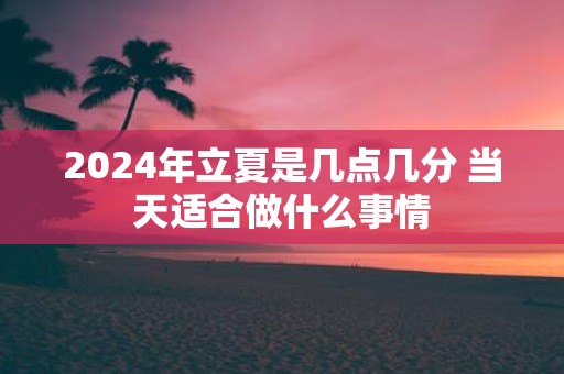 2025年立夏是几点几分 当天适合做什么事情