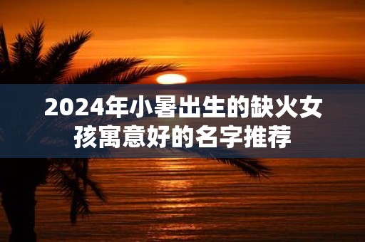 2025年小暑出生的缺火女孩寓意好的名字推荐