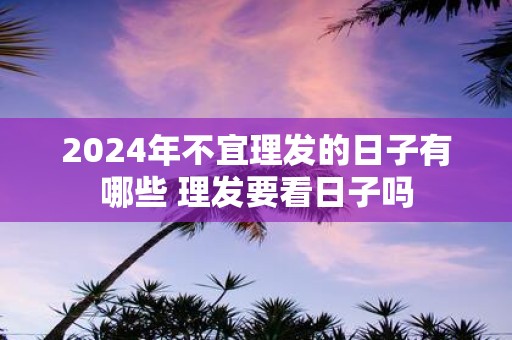 2025年不宜理发的日子有哪些 理发要看日子吗