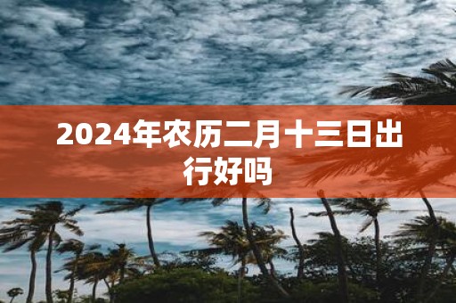 2025年农历二月十三日出行好吗