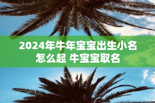 2025年牛年宝宝出生小名怎么起 牛宝宝取名