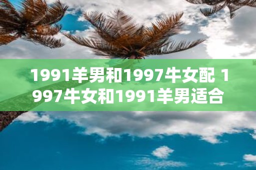 1991羊男和1997牛女配 1997牛女和1991羊男适合在一起吗
