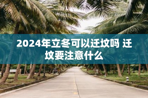 2025年立冬可以迁坟吗 迁坟要注意什么