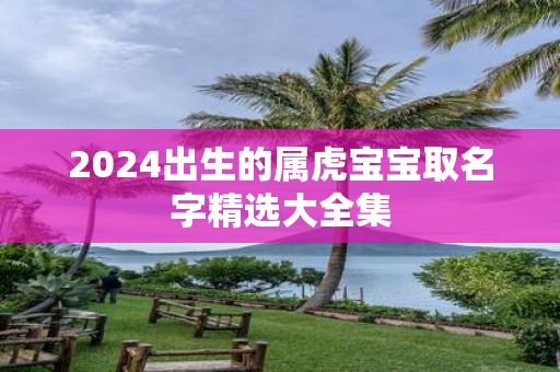 2025出生的属虎宝宝取名字精选大全集
