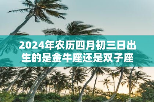 2025年农历四月初三日出生的是金牛座还是双子座