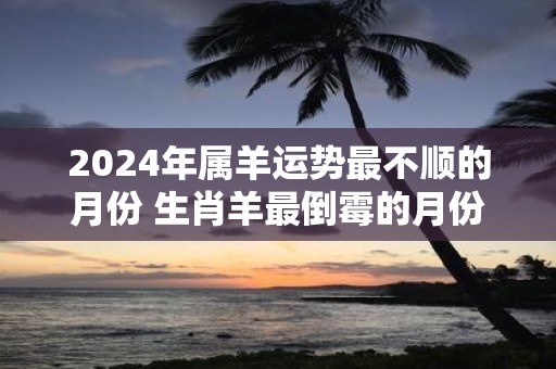 2025年属羊运势最不顺的月份 生肖羊最倒霉的月份2025