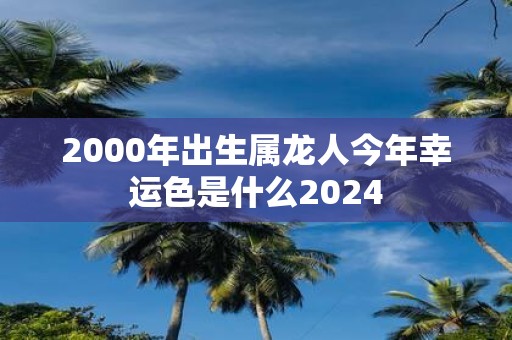 2000年出生属龙人今年幸运色是什么2025