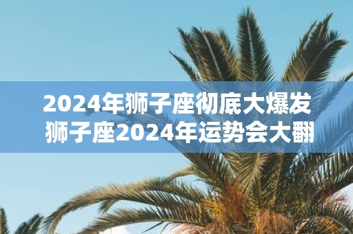 2025年狮子座彻底大爆发 狮子座2025年运势会大翻身吗