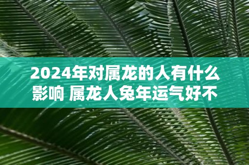 2025年对属龙的人有什么影响 属龙人蛇年运气好不好