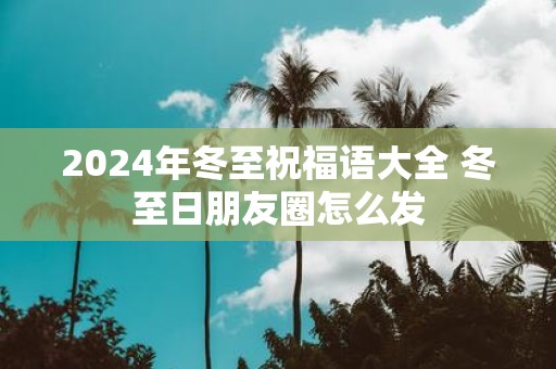 2025年冬至祝福语大全 冬至日朋友圈怎么发