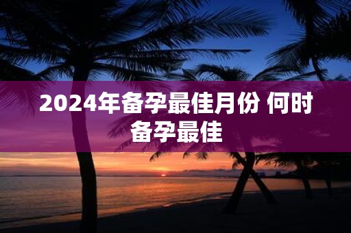 2025年备孕最佳月份 何时备孕最佳