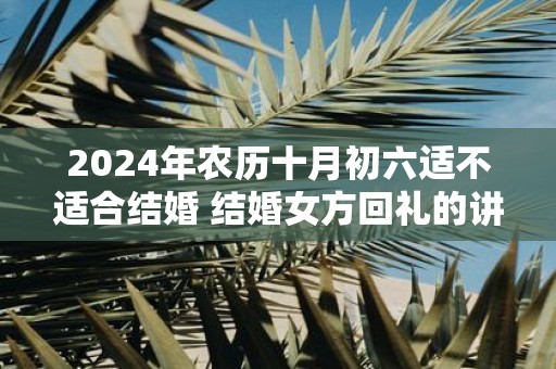 2025年农历十月初六适不适合结婚 结婚女方回礼的讲究