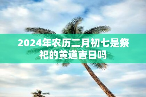 2025年农历二月初七是祭祀的黄道吉日吗