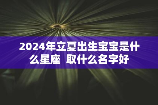 2025年立夏出生宝宝是什么星座 取什么名字好