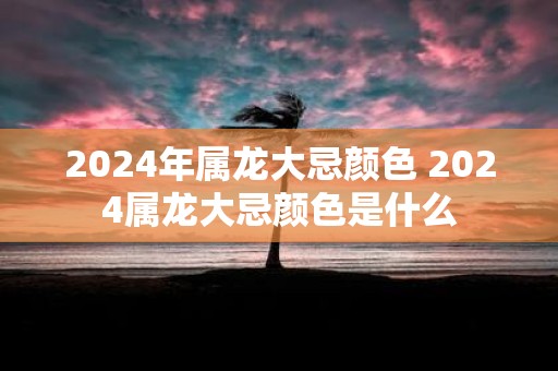 2025年属龙大忌颜色 2025属龙大忌颜色是什么