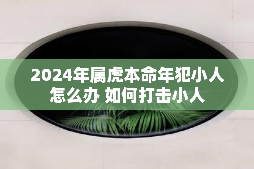 2025年属虎本命年犯小人怎么办 如何打击小人