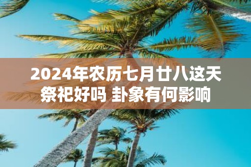 2025年农历七月廿八这天祭祀好吗 卦象有何影响