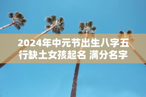 2025年中元节出生八字五行缺土女孩起名 满分名字推荐