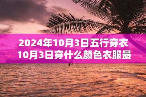 2025年10月3日五行穿衣 10月3日穿什么颜色衣服最旺运