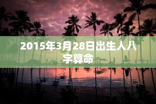 2015年3月28日出生人八字算命