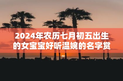 2025年农历七月初五出生的女宝宝好听温婉的名字赏析